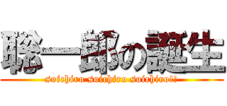 聡一郎の誕生 (soichiro soichiro soichiro!!)