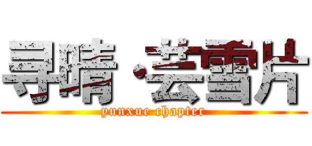 寻晴·芸雪片 (yunxue chapter)