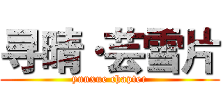 寻晴·芸雪片 (yunxue chapter)