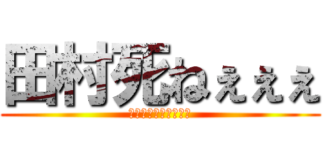 田村死ねぇぇぇ (学校で嫌いな人です⇧)