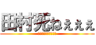 田村死ねぇぇぇ (学校で嫌いな人です⇧)