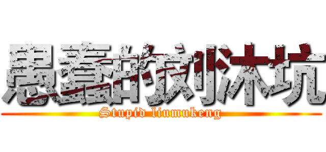 愚蠢的刘沐坑 (Stupid liumukeng)