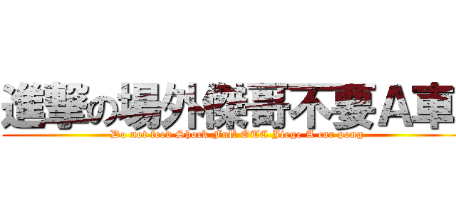 進撃の場外傑哥不要Ａ車踫 (Do not feed Shock Full OTC Jiege A car pong)