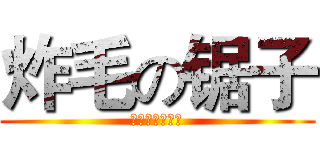 炸毛の锯子 (小洛安子快请安)
