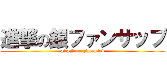 進撃の銀ファンサッブ (attack on ginfansub)