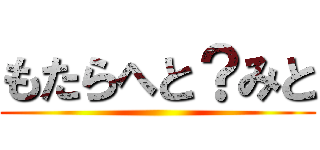 もたらへと？みと ()