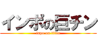インポの巨チン (inpo on titan)
