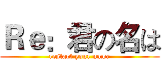 Ｒｅ：君の名は (restart your name)