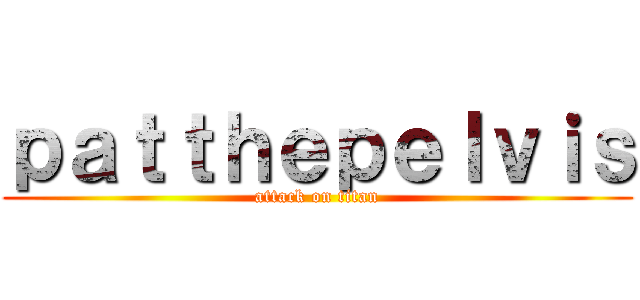 ｐａｔｔｈｅｐｅｌｖｉｓ (attack on titan)