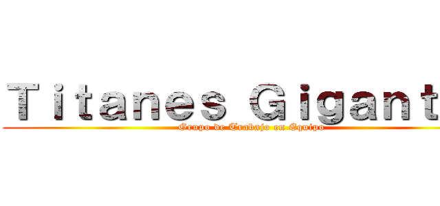 Ｔｉｔａｎｅｓ Ｇｉｇａｎｔｅｓ (Grupo de Trabajo en Equipo)