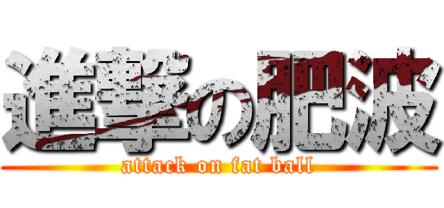 進撃の肥波 (attack on fat ball)