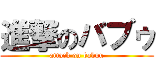 進撃のバブゥ (attack on babuu)
