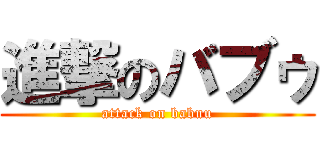 進撃のバブゥ (attack on babuu)