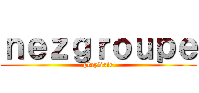 ｎｅｚｇｒｏｕｐｅ (playliste)