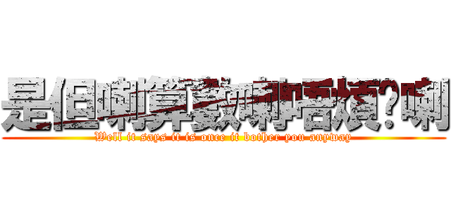 是但喇算數喇唔煩你喇 (Well it says it is once it bother you anyway)