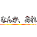 なんか、あれ ()