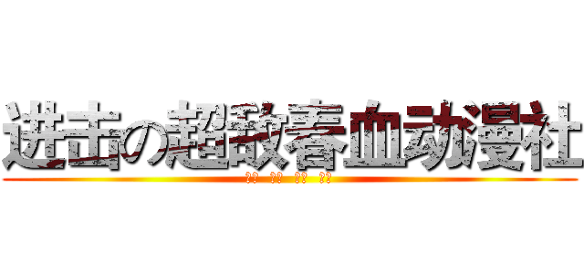进击の超敌春血动漫社 (超级  无敌  青春  热血)