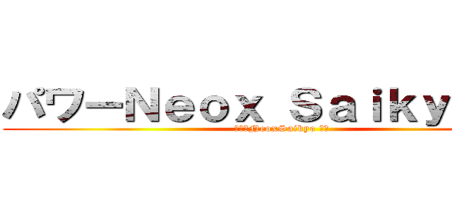 パワーＮｅｏｘ Ｓａｉｋｙｏパワ (パワーNeoxSaikyo パワ)