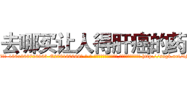 去哪买让人得肝癌的药 (去哪买让人得肝癌的药【电-186x2687x6963-Q278180069元-吉-药-业】我们做的是长期生意,靠的是老客户长期支持 http://sngk.net/lM7V0A
)