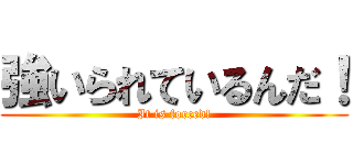 強いられているんだ！ (It is forced!)