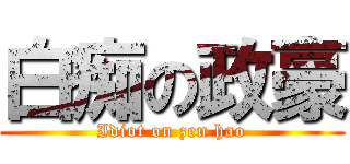 白痴の政豪 (Idiot on zen hao)