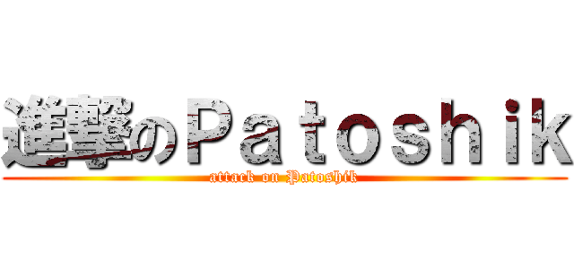 進撃のＰａｔｏｓｈｉｋ (attack on Patoshik)