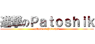 進撃のＰａｔｏｓｈｉｋ (attack on Patoshik)