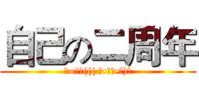 自己の二周年 (─=≡Σ((( つ•̀ω•́)つ)