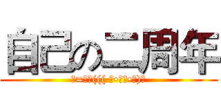 自己の二周年 (─=≡Σ((( つ•̀ω•́)つ)