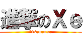 進撃のＸｅ (kisenonxe)