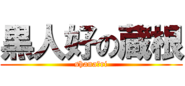 黒人好の蔵根 (shana〜ri)