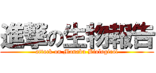 進撃の生物報告 (attack on Manabu Biological)