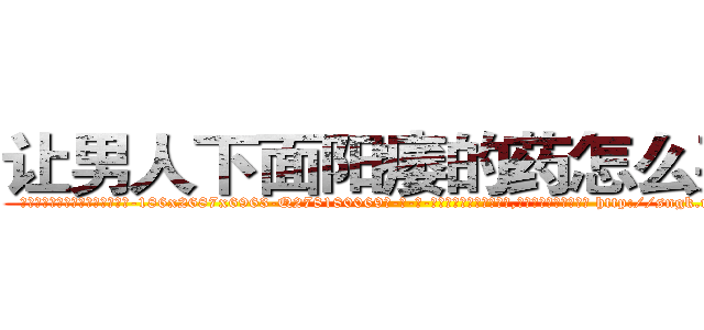 让男人下面阳痿的药怎么买到 (让男人下面阳痿的药怎么买到【电-186x2687x6963-Q278180069元-吉-药-业】我们做的是长期生意,靠的是老客户长期支持 http://sngk.net/zfVgw0
)