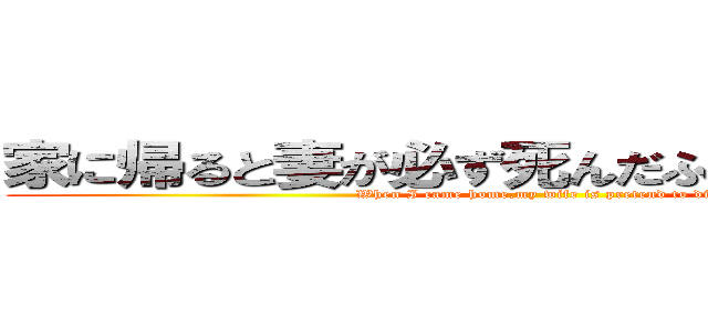 家に帰ると妻が必ず死んだふりをしています。 (When I came home,my wife is pretend to die)