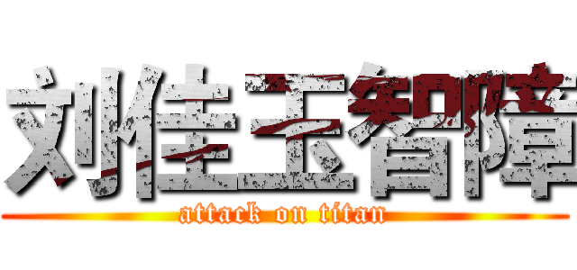 刘佳玉智障 (attack on titan)