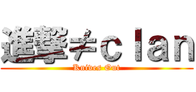 進撃≠ｃｌａｎ (Knives Out)