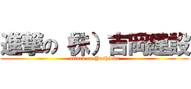 進撃の（株）吉岡建設 (attack on Yoshioka)