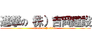 進撃の（株）吉岡建設 (attack on Yoshioka)