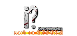 ｉ̍＿ (attack on TIGERS)