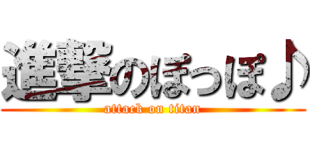 進撃のぽっぽ♪ (attack on titan)