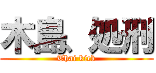 木島、処刑 (Thai kick)