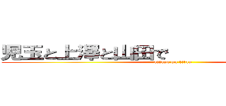 児玉と上澤と山田で         ハーレム (attack on titan)