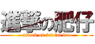 進撃の肥仔 (attack on fat fat leo)