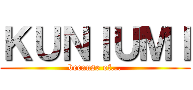 ＫＵＮＩＵＭＩ (because of...)