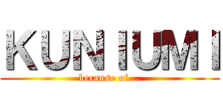 ＫＵＮＩＵＭＩ (because of...)