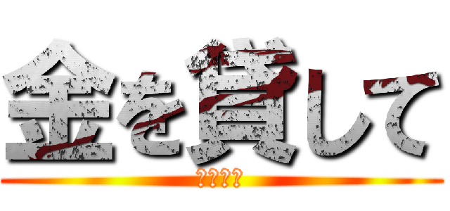 金を貸して (うわーん)