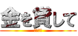 金を貸して (うわーん)