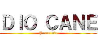 ＤＩＯ ＣＡＮＥ (Porco dio)