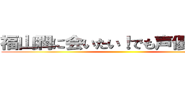 福山潤に会いたい！でも声優は難しい ()