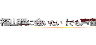 福山潤に会いたい！でも声優は難しい ()